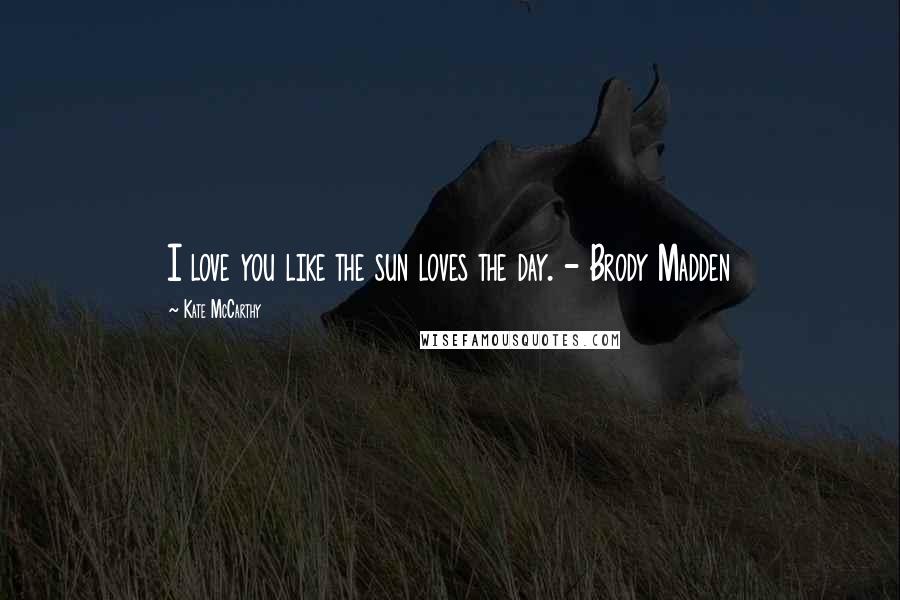 Kate McCarthy Quotes: I love you like the sun loves the day. - Brody Madden