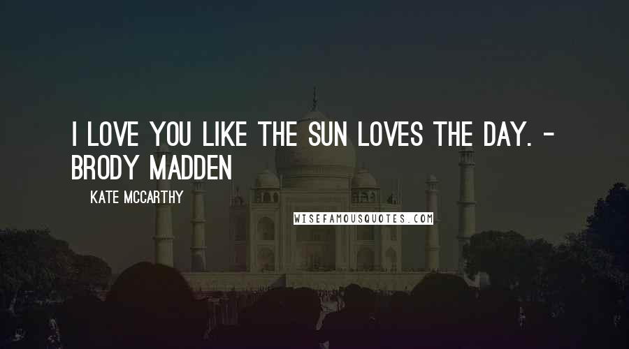 Kate McCarthy Quotes: I love you like the sun loves the day. - Brody Madden