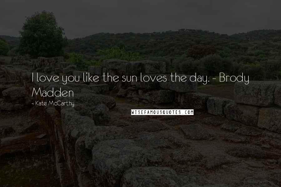 Kate McCarthy Quotes: I love you like the sun loves the day. - Brody Madden