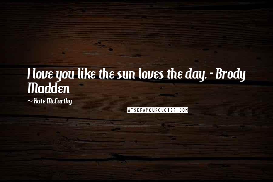 Kate McCarthy Quotes: I love you like the sun loves the day. - Brody Madden