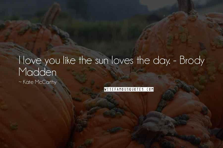 Kate McCarthy Quotes: I love you like the sun loves the day. - Brody Madden