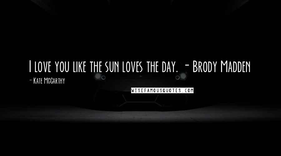 Kate McCarthy Quotes: I love you like the sun loves the day. - Brody Madden