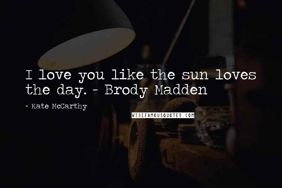 Kate McCarthy Quotes: I love you like the sun loves the day. - Brody Madden