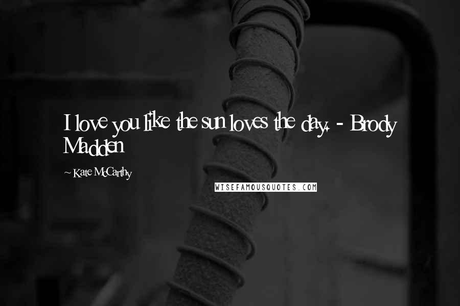 Kate McCarthy Quotes: I love you like the sun loves the day. - Brody Madden