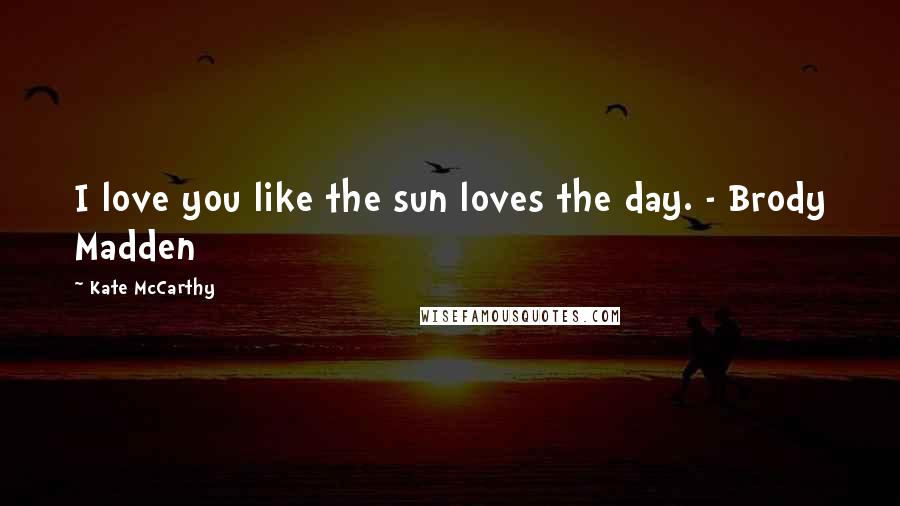 Kate McCarthy Quotes: I love you like the sun loves the day. - Brody Madden