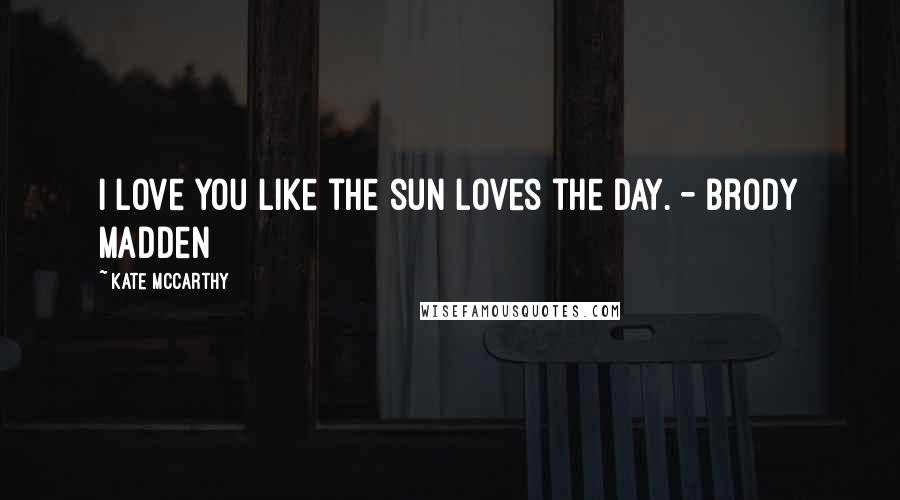 Kate McCarthy Quotes: I love you like the sun loves the day. - Brody Madden