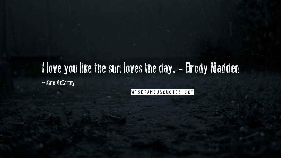 Kate McCarthy Quotes: I love you like the sun loves the day. - Brody Madden