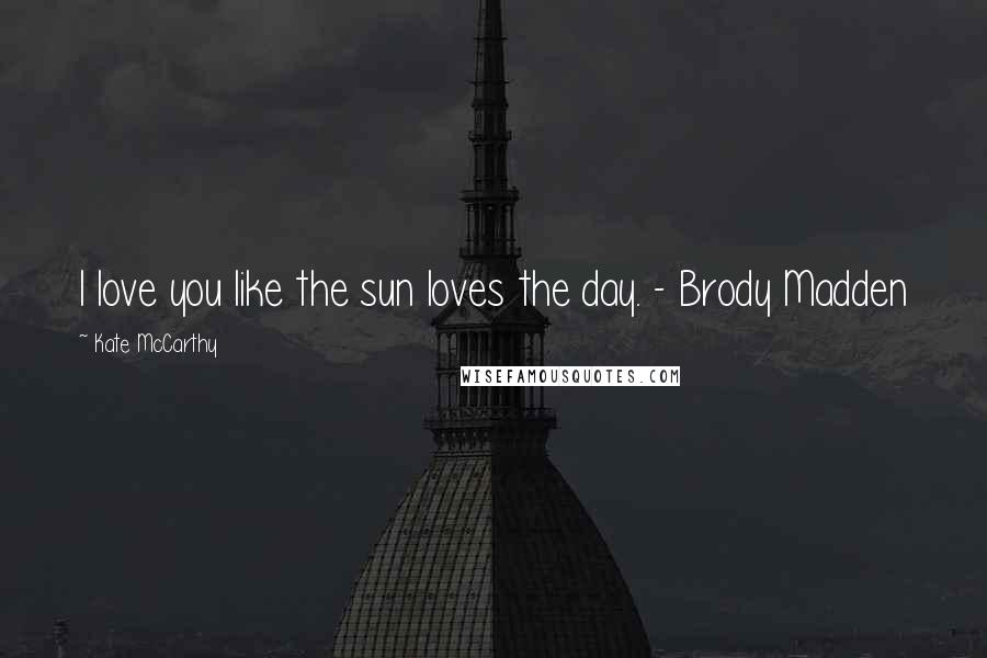 Kate McCarthy Quotes: I love you like the sun loves the day. - Brody Madden