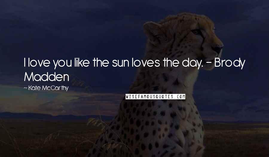 Kate McCarthy Quotes: I love you like the sun loves the day. - Brody Madden