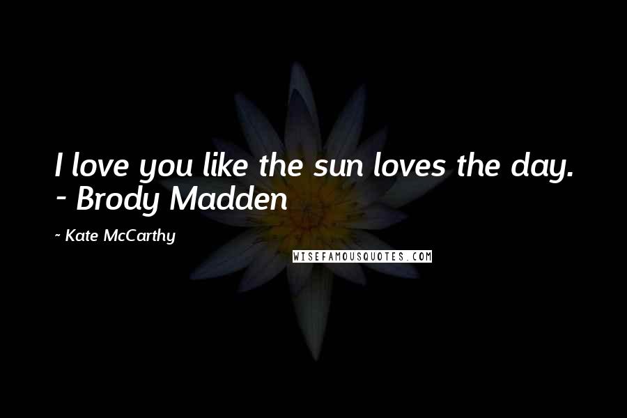 Kate McCarthy Quotes: I love you like the sun loves the day. - Brody Madden