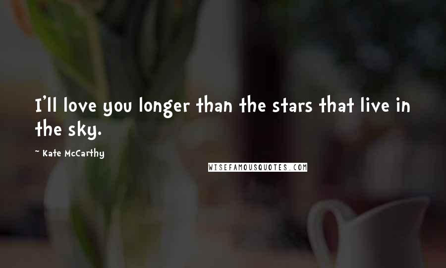 Kate McCarthy Quotes: I'll love you longer than the stars that live in the sky.