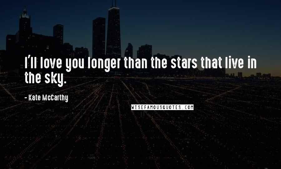 Kate McCarthy Quotes: I'll love you longer than the stars that live in the sky.