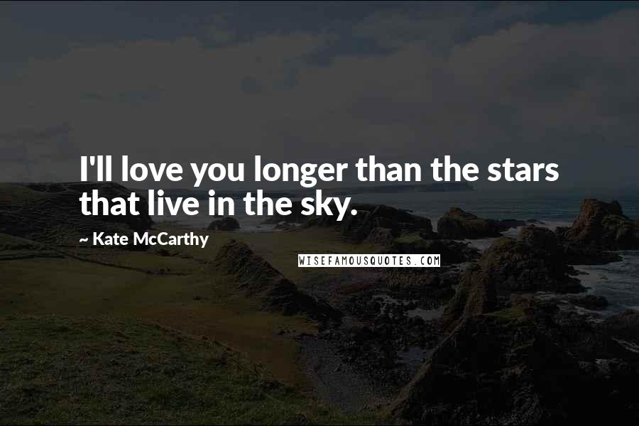 Kate McCarthy Quotes: I'll love you longer than the stars that live in the sky.