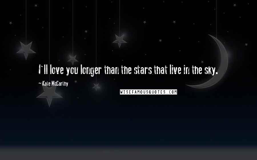 Kate McCarthy Quotes: I'll love you longer than the stars that live in the sky.