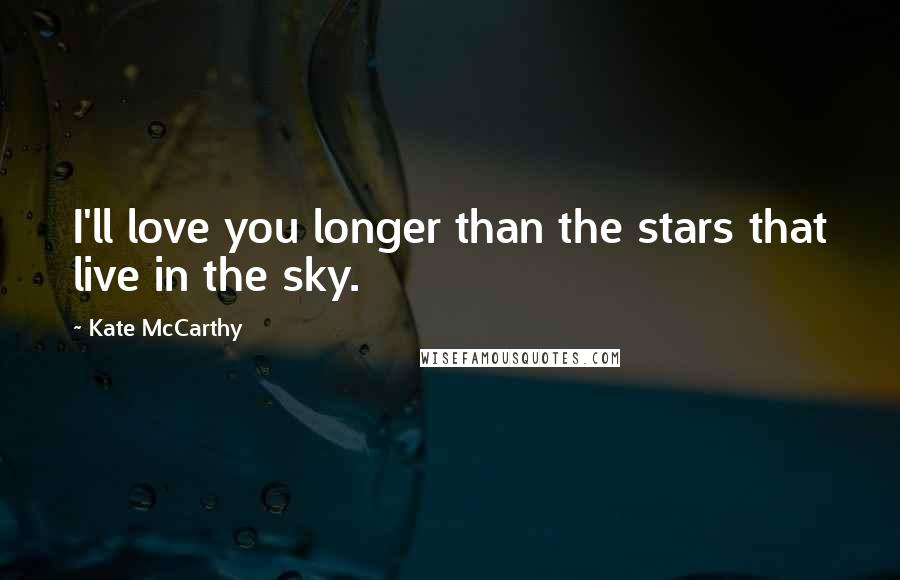 Kate McCarthy Quotes: I'll love you longer than the stars that live in the sky.