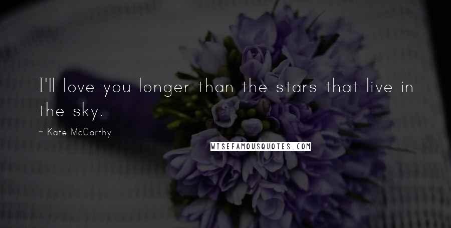 Kate McCarthy Quotes: I'll love you longer than the stars that live in the sky.