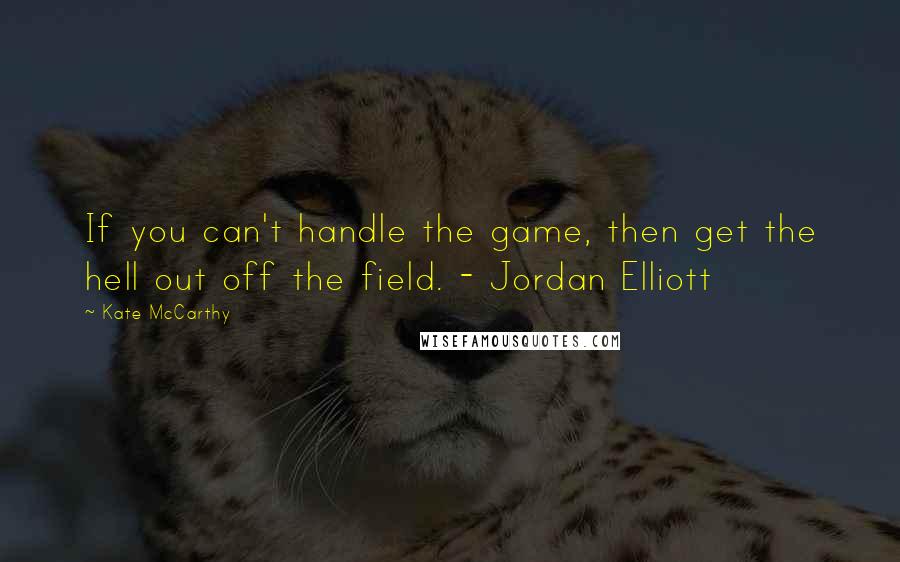 Kate McCarthy Quotes: If you can't handle the game, then get the hell out off the field. - Jordan Elliott