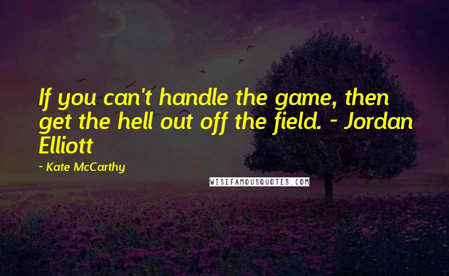 Kate McCarthy Quotes: If you can't handle the game, then get the hell out off the field. - Jordan Elliott