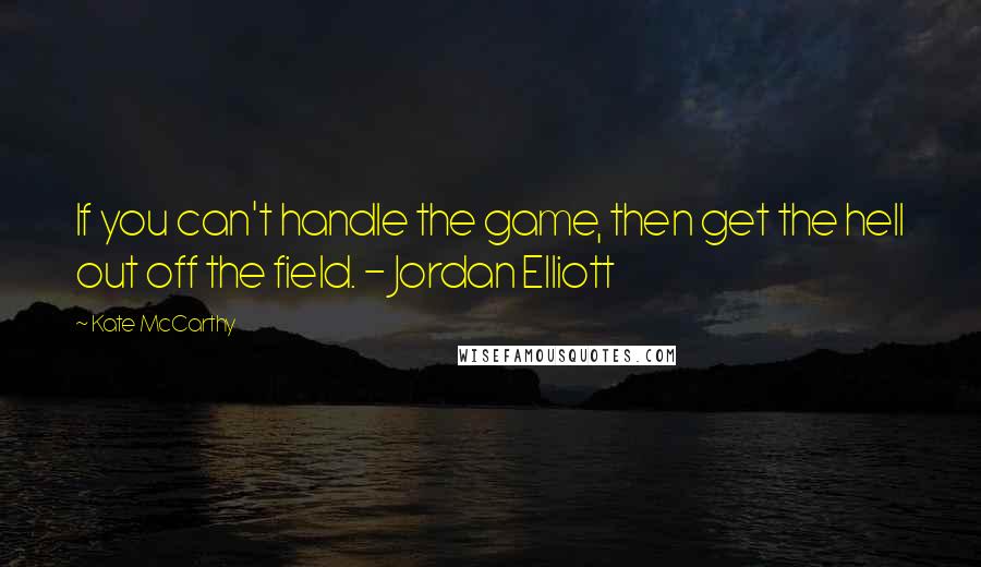 Kate McCarthy Quotes: If you can't handle the game, then get the hell out off the field. - Jordan Elliott