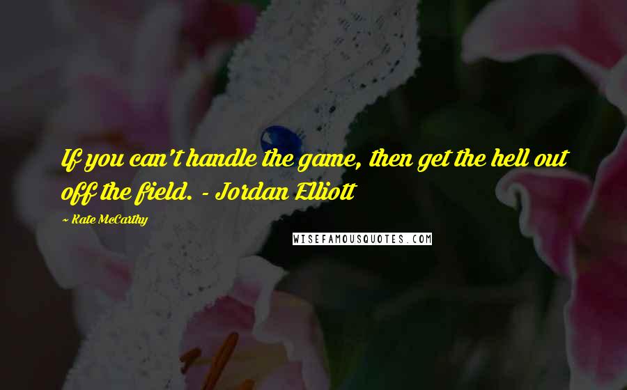 Kate McCarthy Quotes: If you can't handle the game, then get the hell out off the field. - Jordan Elliott