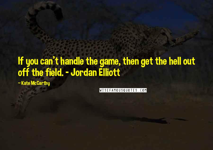 Kate McCarthy Quotes: If you can't handle the game, then get the hell out off the field. - Jordan Elliott