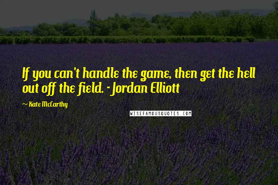 Kate McCarthy Quotes: If you can't handle the game, then get the hell out off the field. - Jordan Elliott