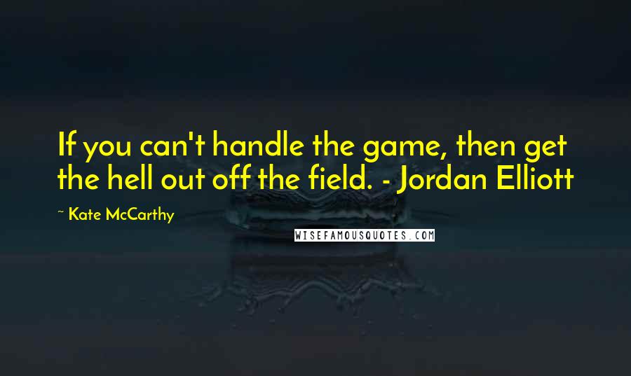 Kate McCarthy Quotes: If you can't handle the game, then get the hell out off the field. - Jordan Elliott