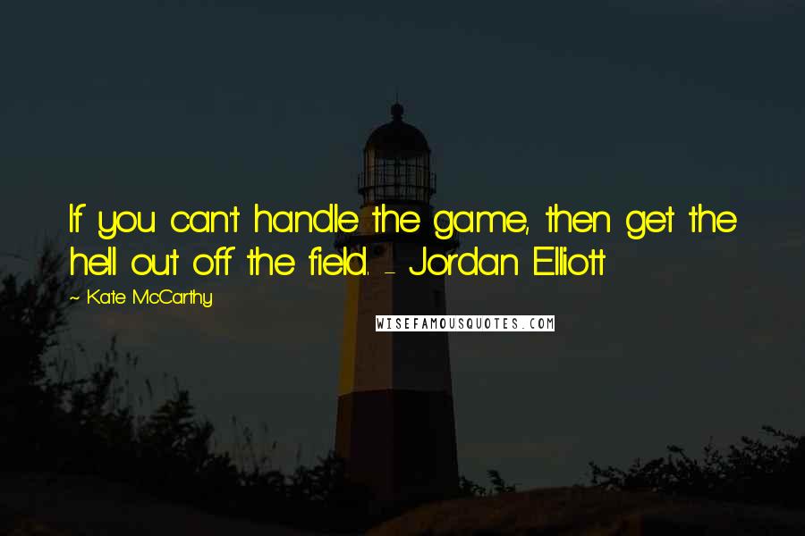 Kate McCarthy Quotes: If you can't handle the game, then get the hell out off the field. - Jordan Elliott