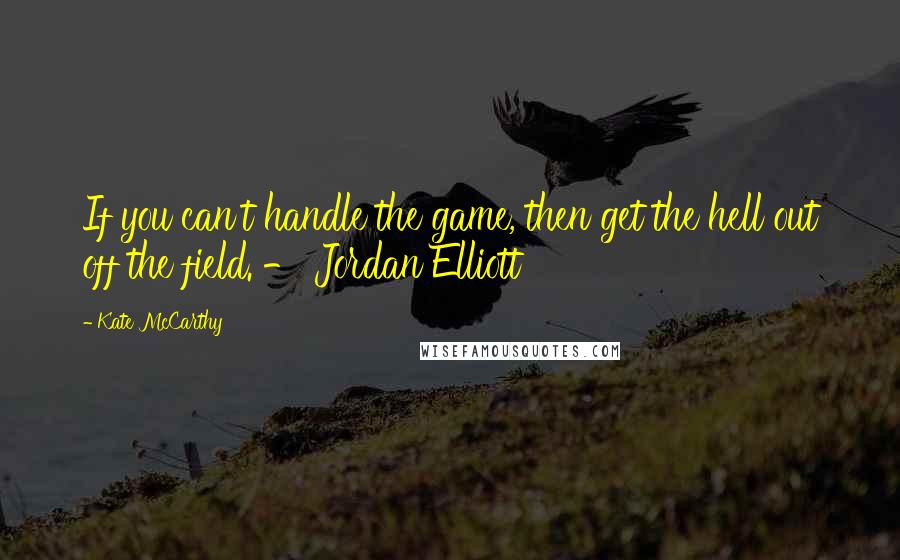 Kate McCarthy Quotes: If you can't handle the game, then get the hell out off the field. - Jordan Elliott