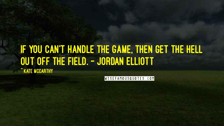 Kate McCarthy Quotes: If you can't handle the game, then get the hell out off the field. - Jordan Elliott