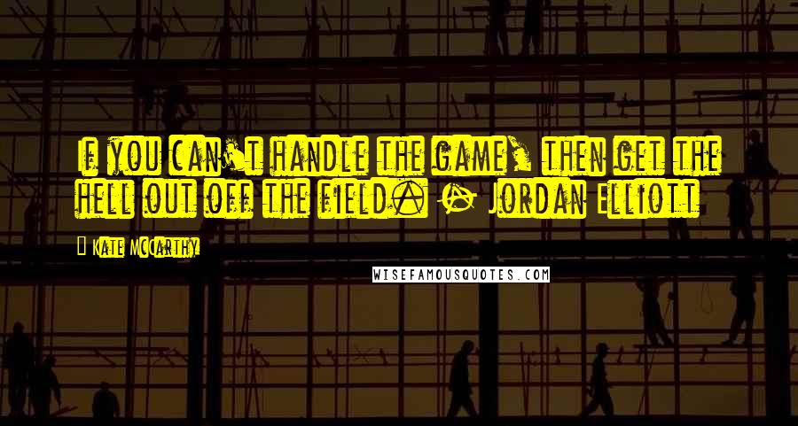 Kate McCarthy Quotes: If you can't handle the game, then get the hell out off the field. - Jordan Elliott