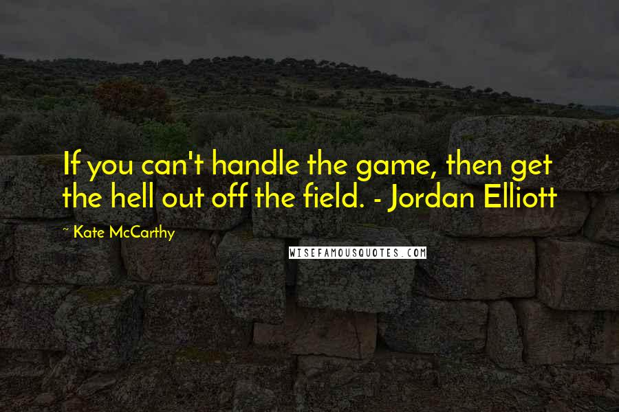 Kate McCarthy Quotes: If you can't handle the game, then get the hell out off the field. - Jordan Elliott