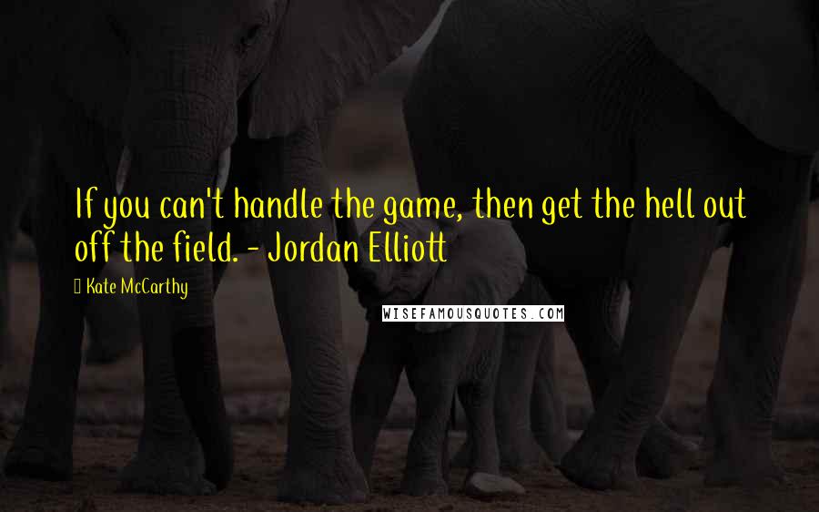 Kate McCarthy Quotes: If you can't handle the game, then get the hell out off the field. - Jordan Elliott