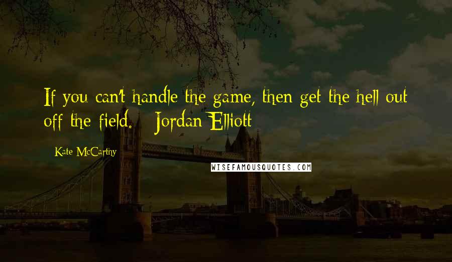 Kate McCarthy Quotes: If you can't handle the game, then get the hell out off the field. - Jordan Elliott