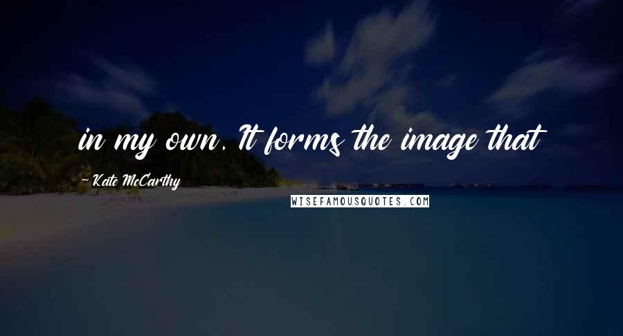 Kate McCarthy Quotes: in my own. It forms the image that