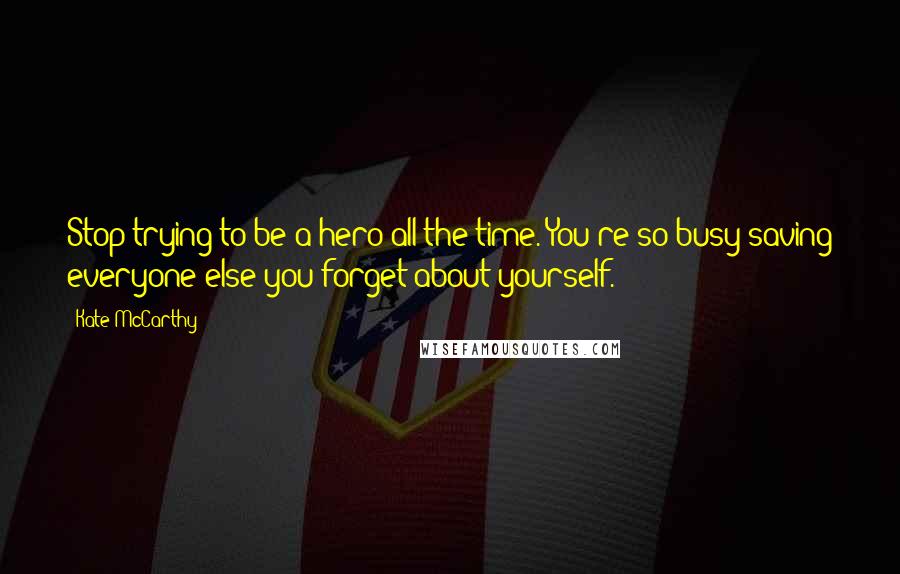 Kate McCarthy Quotes: Stop trying to be a hero all the time. You're so busy saving everyone else you forget about yourself.