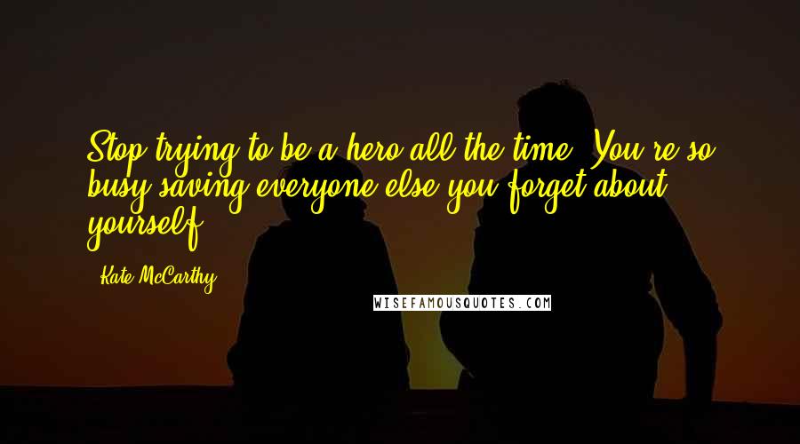 Kate McCarthy Quotes: Stop trying to be a hero all the time. You're so busy saving everyone else you forget about yourself.