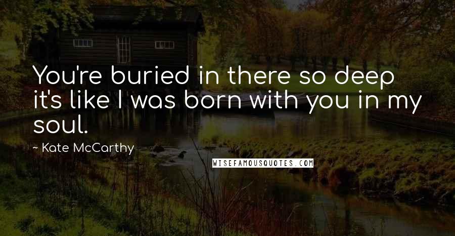 Kate McCarthy Quotes: You're buried in there so deep it's like I was born with you in my soul.