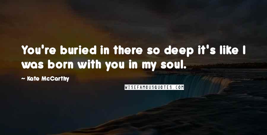 Kate McCarthy Quotes: You're buried in there so deep it's like I was born with you in my soul.