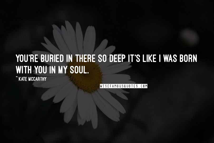 Kate McCarthy Quotes: You're buried in there so deep it's like I was born with you in my soul.