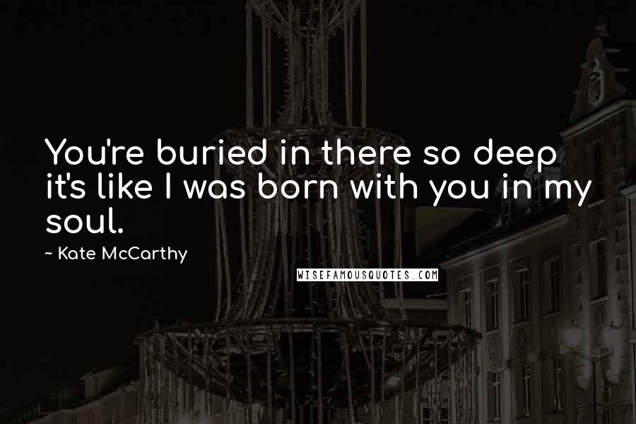 Kate McCarthy Quotes: You're buried in there so deep it's like I was born with you in my soul.