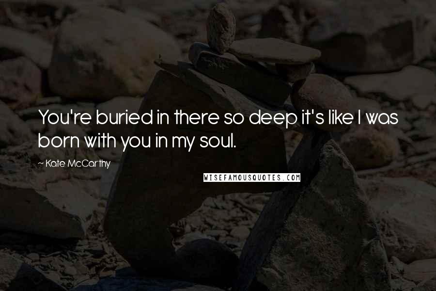 Kate McCarthy Quotes: You're buried in there so deep it's like I was born with you in my soul.