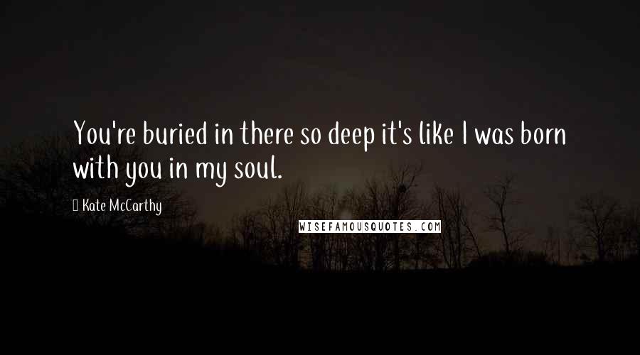 Kate McCarthy Quotes: You're buried in there so deep it's like I was born with you in my soul.