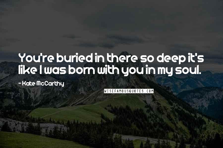 Kate McCarthy Quotes: You're buried in there so deep it's like I was born with you in my soul.