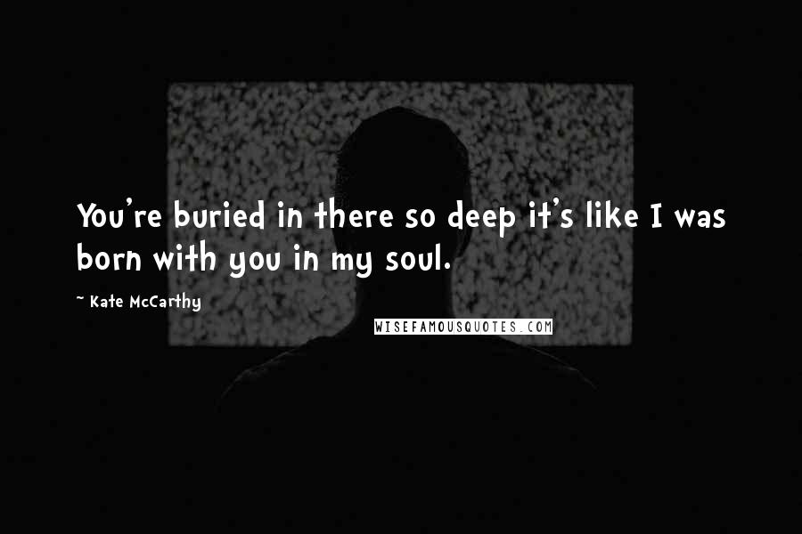 Kate McCarthy Quotes: You're buried in there so deep it's like I was born with you in my soul.