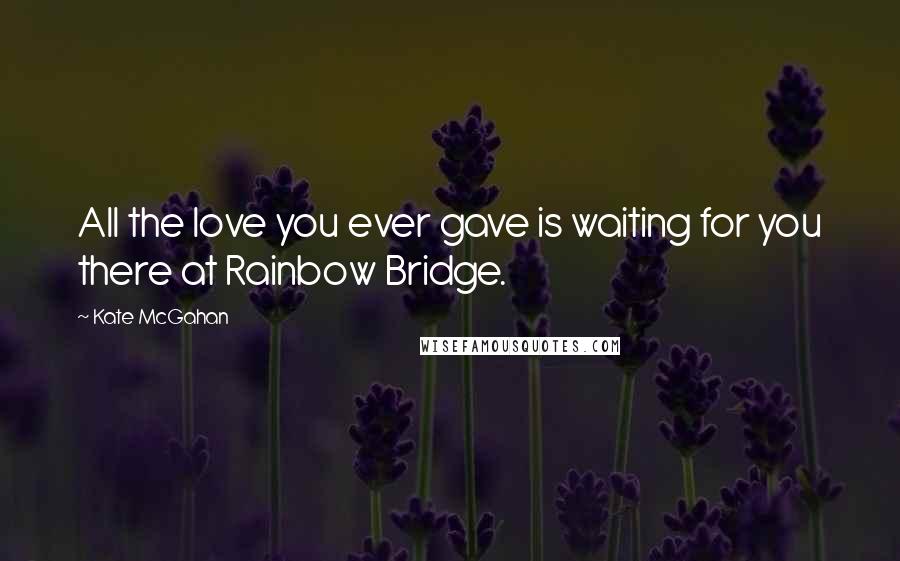 Kate McGahan Quotes: All the love you ever gave is waiting for you there at Rainbow Bridge.