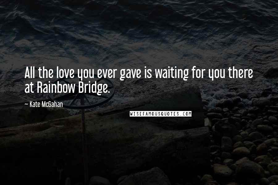 Kate McGahan Quotes: All the love you ever gave is waiting for you there at Rainbow Bridge.