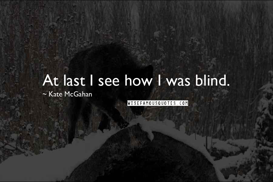 Kate McGahan Quotes: At last I see how I was blind.