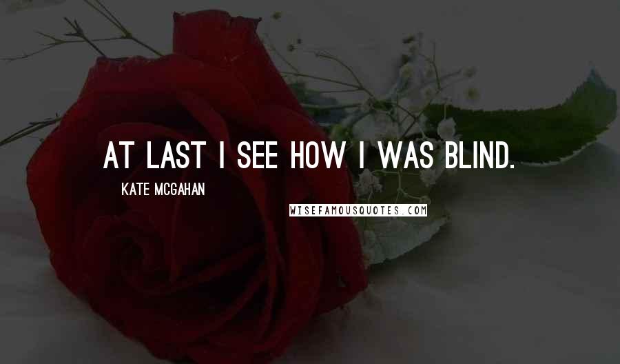 Kate McGahan Quotes: At last I see how I was blind.