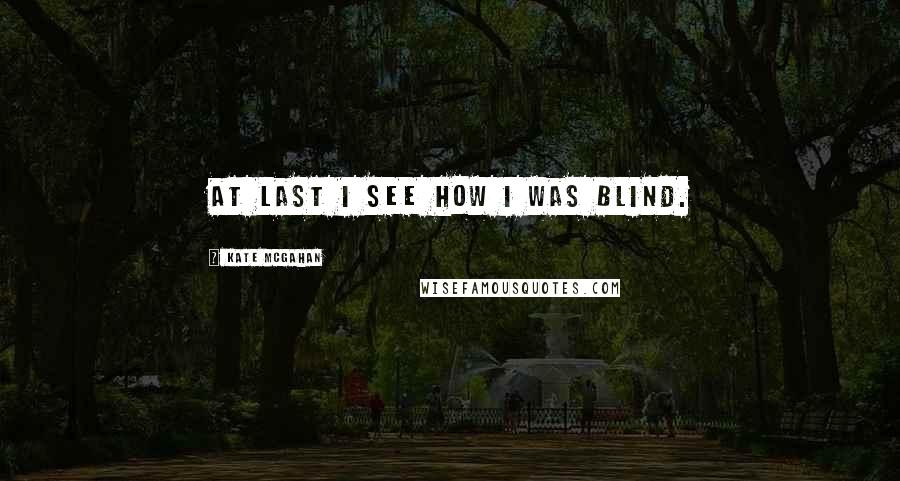 Kate McGahan Quotes: At last I see how I was blind.